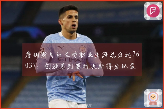 詹姆斯与杜兰特职业生涯总分达76037，创造系列赛对决新得分纪录