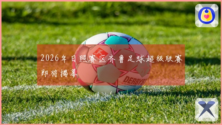 2026年日照赛区齐鲁足球超级联赛即将揭幕