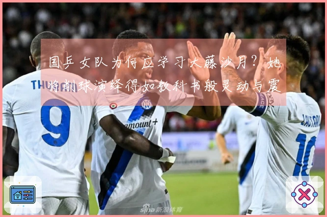 国乒女队为何应学习大藤沙月？她将削球演绎得如教科书般灵动与震慑！