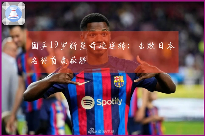 国乒19岁新星奇迹逆转：击败日本名将首度获胜