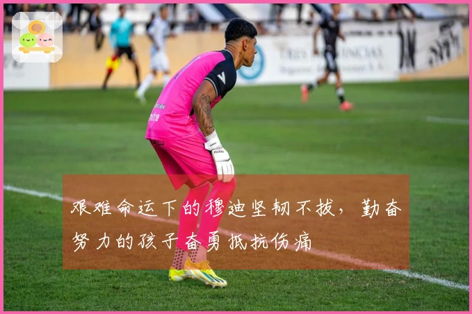 艰难命运下的穆迪坚韧不拔，勤奋努力的孩子奋勇抵抗伤痛