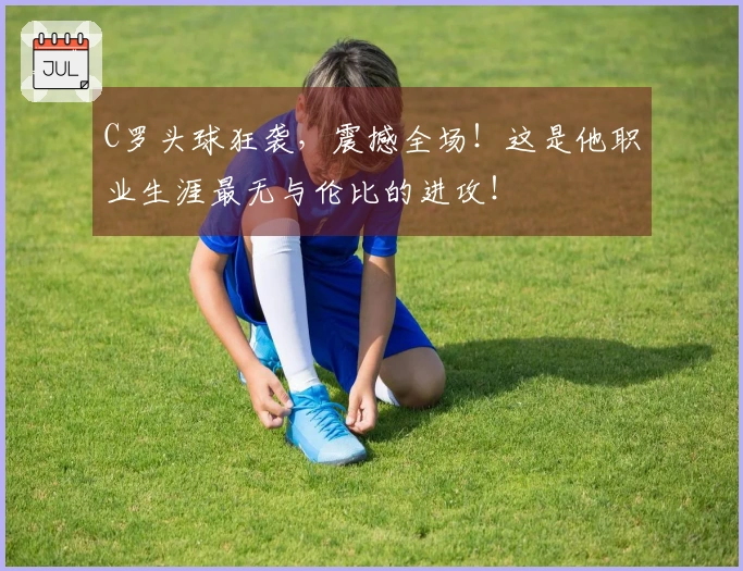 C罗头球狂袭，震撼全场！这是他职业生涯最无与伦比的进攻！