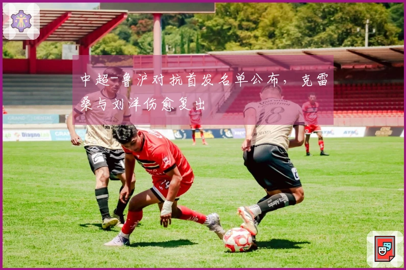 中超-鲁沪对抗首发名单公布，克雷桑与刘洋伤愈复出