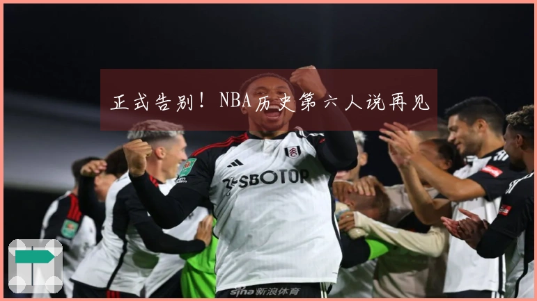 正式告别！NBA历史第六人说再见