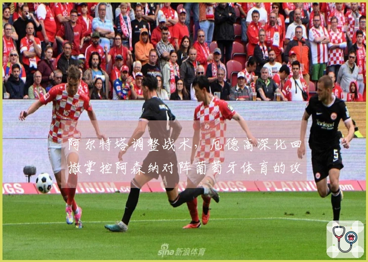 阿尔特塔调整战术，厄德高深化回撤掌控阿森纳对阵葡萄牙体育的攻防