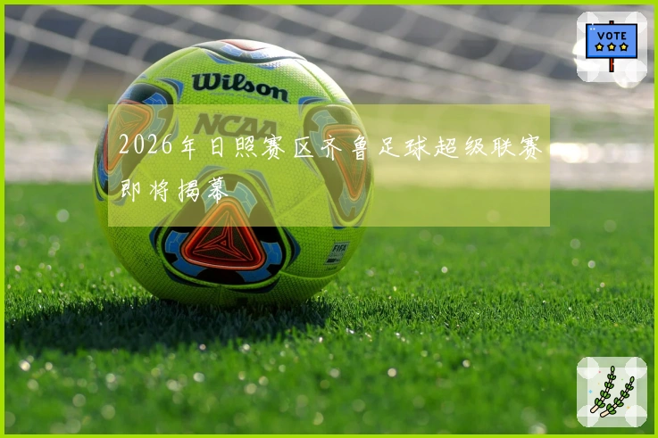 2026年日照赛区齐鲁足球超级联赛即将揭幕