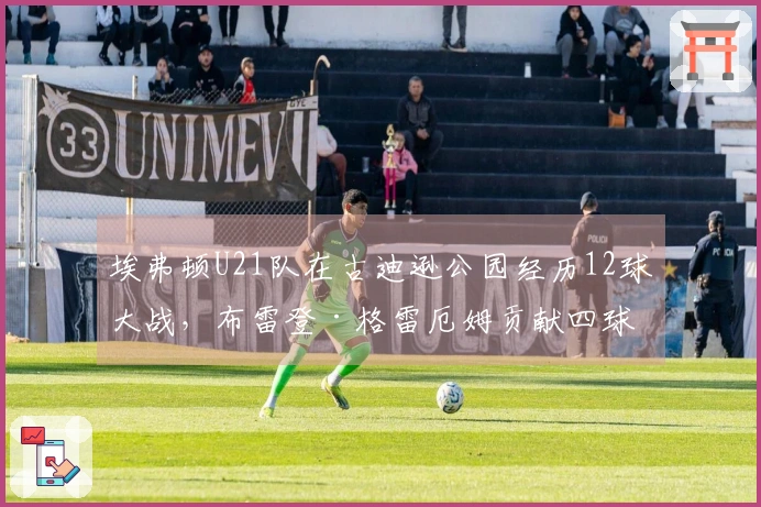 埃弗顿U21队在古迪逊公园经历12球大战，布雷登·格雷厄姆贡献四球助队获胜