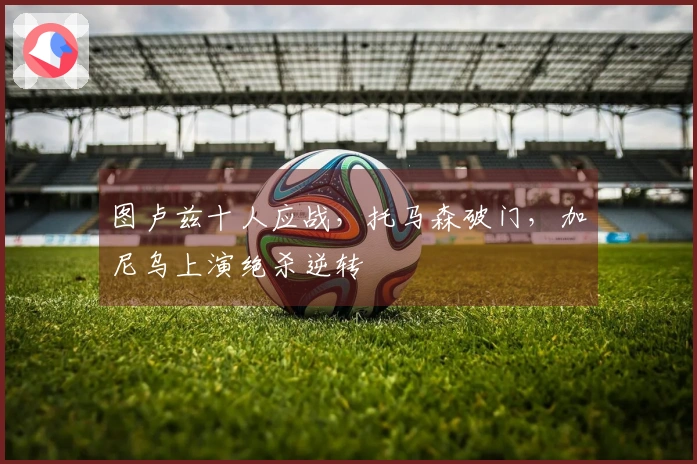 图卢兹十人应战，托马森破门，加尼乌上演绝杀逆转