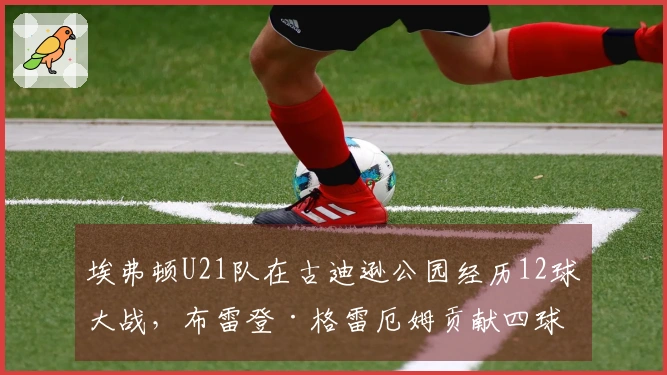 埃弗顿U21队在古迪逊公园经历12球大战，布雷登·格雷厄姆贡献四球助队获胜