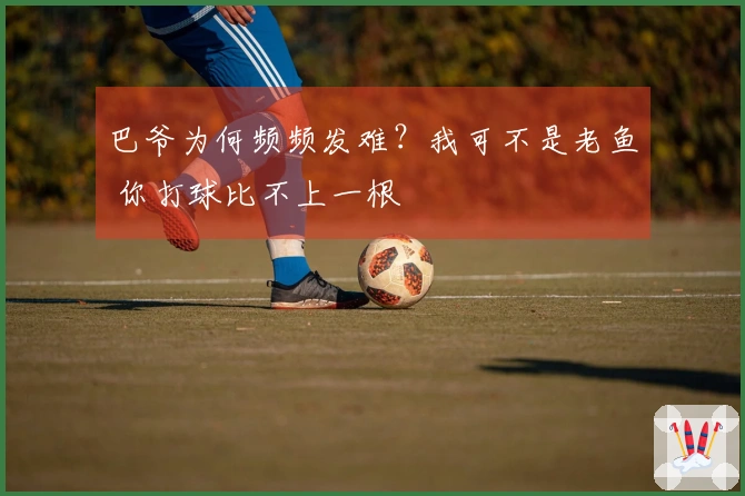 巴爷为何频频发难？我可不是老鱼 你打球比不上一根