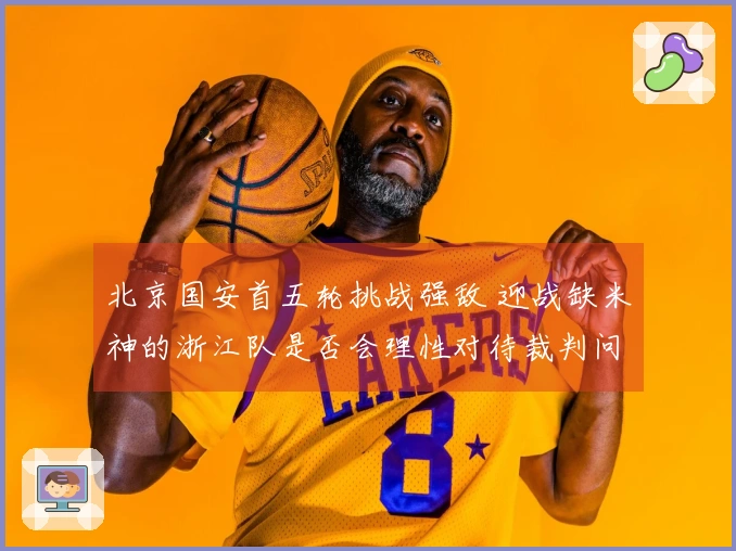 北京国安首五轮挑战强敌 迎战缺米神的浙江队是否会理性对待裁判问题？