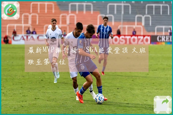 最新MVP排行榜：SGA逆袭登顶 文班跌至第三位