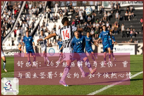 舒尔斯：26岁经历解约与重伤，曾与国米签署5年合约，如今依然心情低落