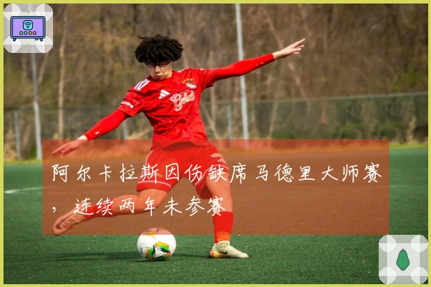 阿尔卡拉斯因伤缺席马德里大师赛，连续两年未参赛