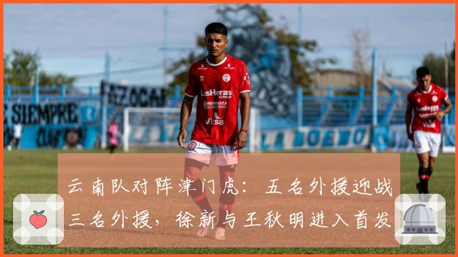 云南队对阵津门虎：五名外援迎战三名外援，徐新与王秋明进入首发阵容
