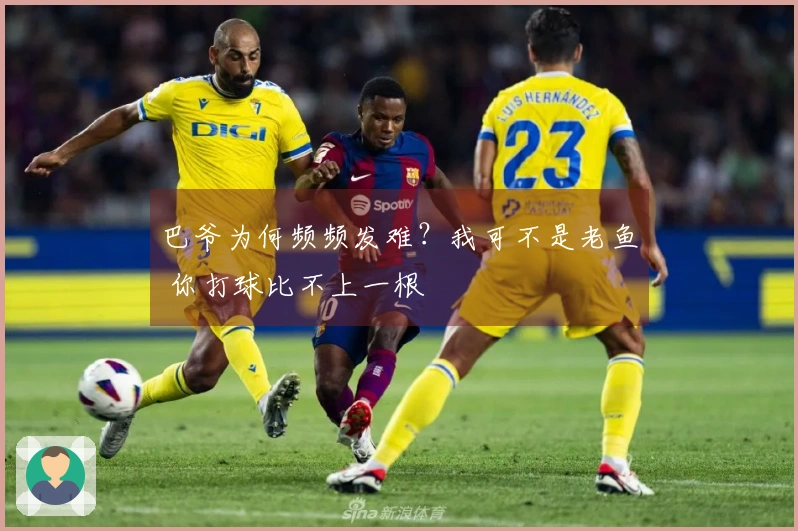 巴爷为何频频发难？我可不是老鱼 你打球比不上一根
