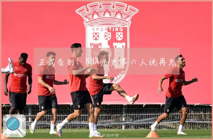 正式告别！NBA历史第六人说再见