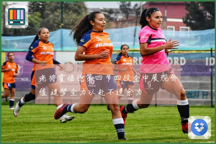 老将霍福德第四节四投全中展现价值 追梦全力以赴不遗余力