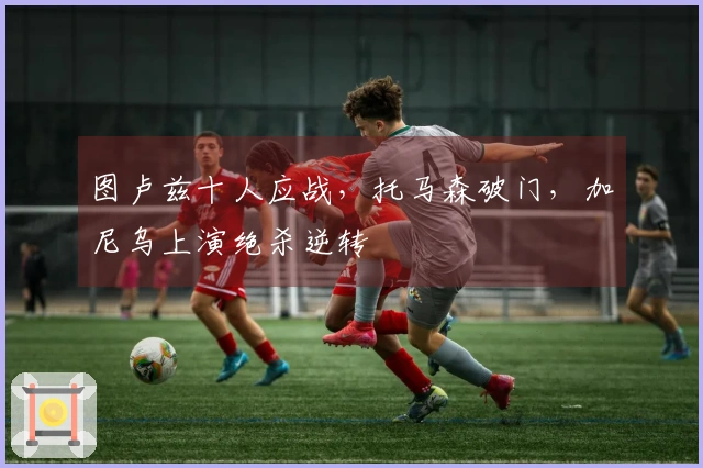 图卢兹十人应战，托马森破门，加尼乌上演绝杀逆转