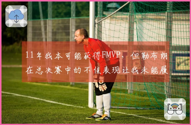 11年我本可能获得FMVP，但勒布朗在总决赛中的不佳表现让我未能履行领导职责