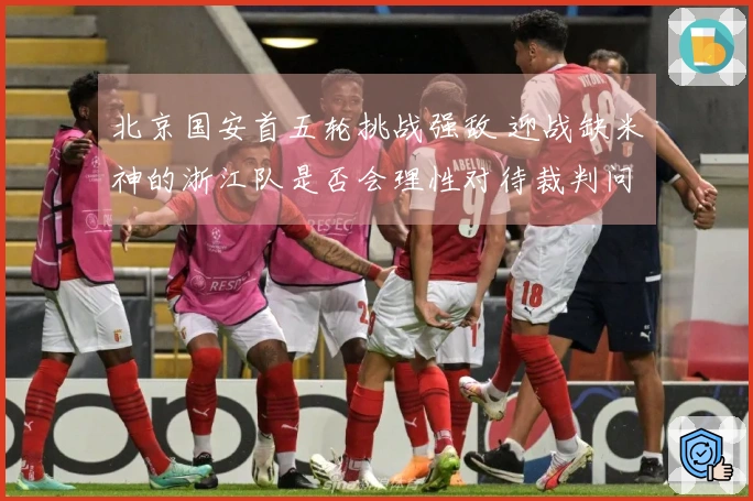 北京国安首五轮挑战强敌 迎战缺米神的浙江队是否会理性对待裁判问题？